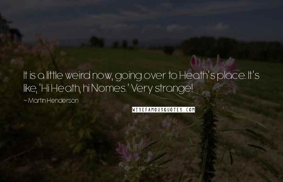 Martin Henderson Quotes: It is a little weird now, going over to Heath's place. It's like, 'Hi Heath, hi Nomes.' Very strange!