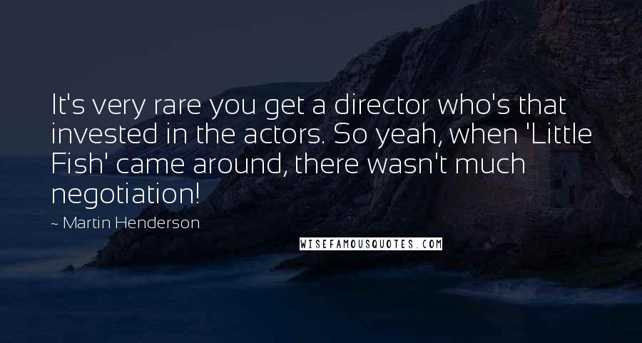 Martin Henderson Quotes: It's very rare you get a director who's that invested in the actors. So yeah, when 'Little Fish' came around, there wasn't much negotiation!