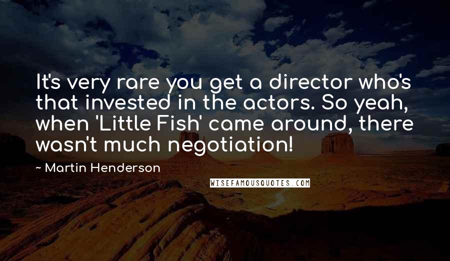 Martin Henderson Quotes: It's very rare you get a director who's that invested in the actors. So yeah, when 'Little Fish' came around, there wasn't much negotiation!
