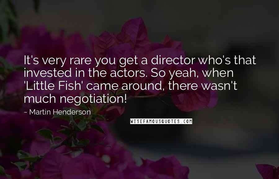 Martin Henderson Quotes: It's very rare you get a director who's that invested in the actors. So yeah, when 'Little Fish' came around, there wasn't much negotiation!