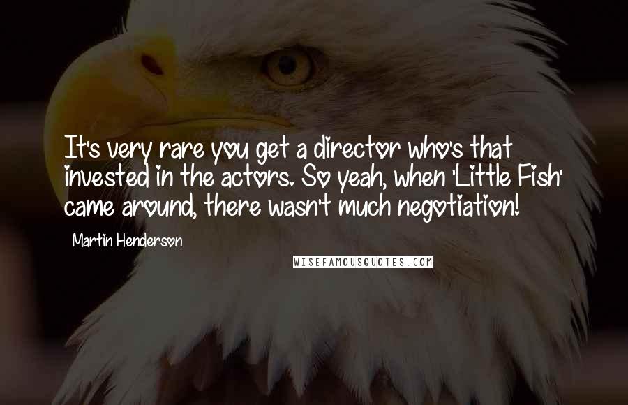 Martin Henderson Quotes: It's very rare you get a director who's that invested in the actors. So yeah, when 'Little Fish' came around, there wasn't much negotiation!