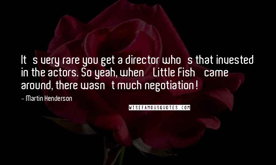 Martin Henderson Quotes: It's very rare you get a director who's that invested in the actors. So yeah, when 'Little Fish' came around, there wasn't much negotiation!