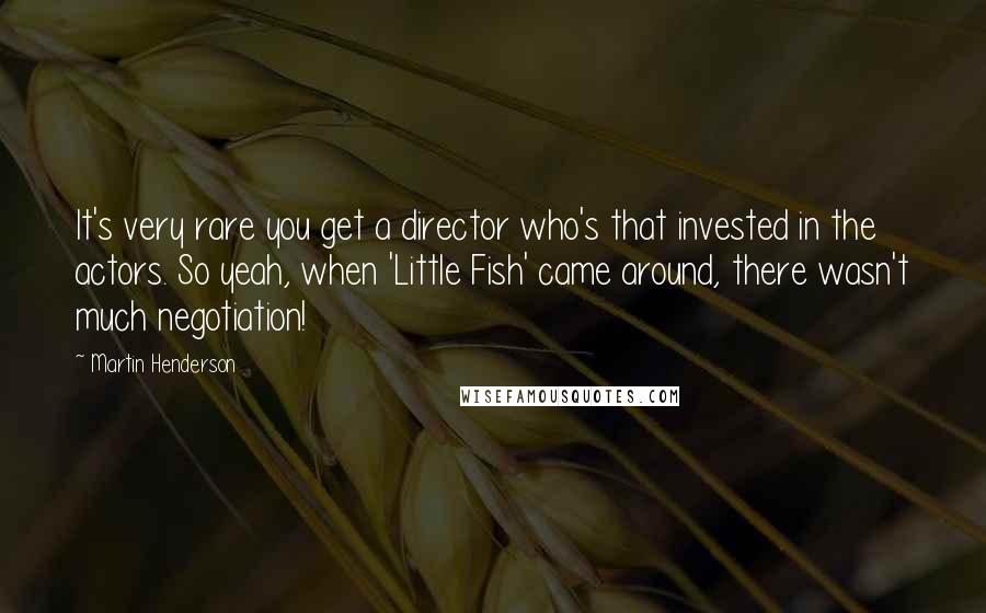 Martin Henderson Quotes: It's very rare you get a director who's that invested in the actors. So yeah, when 'Little Fish' came around, there wasn't much negotiation!