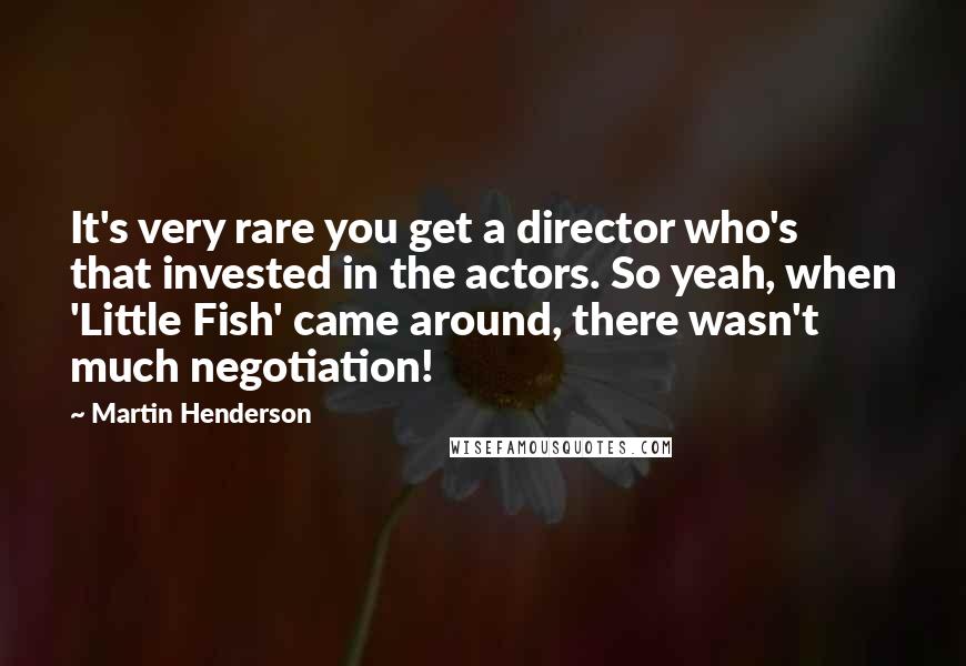 Martin Henderson Quotes: It's very rare you get a director who's that invested in the actors. So yeah, when 'Little Fish' came around, there wasn't much negotiation!