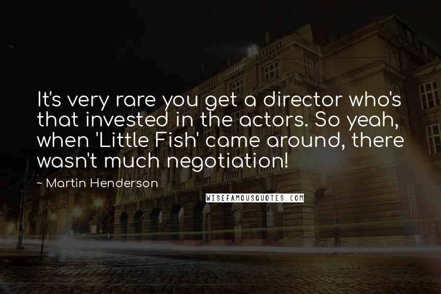 Martin Henderson Quotes: It's very rare you get a director who's that invested in the actors. So yeah, when 'Little Fish' came around, there wasn't much negotiation!