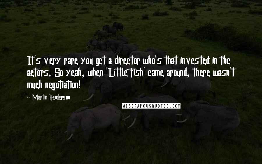 Martin Henderson Quotes: It's very rare you get a director who's that invested in the actors. So yeah, when 'Little Fish' came around, there wasn't much negotiation!