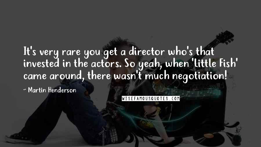 Martin Henderson Quotes: It's very rare you get a director who's that invested in the actors. So yeah, when 'Little Fish' came around, there wasn't much negotiation!