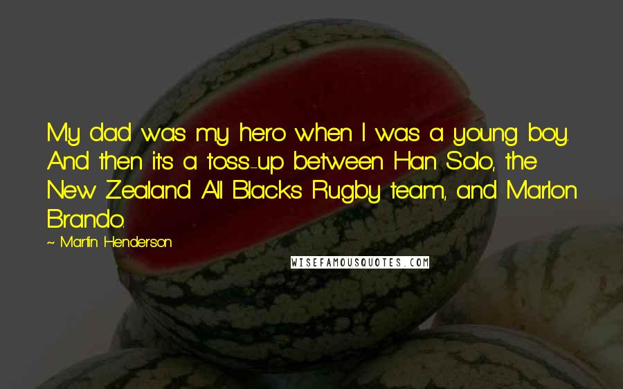 Martin Henderson Quotes: My dad was my hero when I was a young boy. And then it's a toss-up between Han Solo, the New Zealand All Blacks Rugby team, and Marlon Brando.