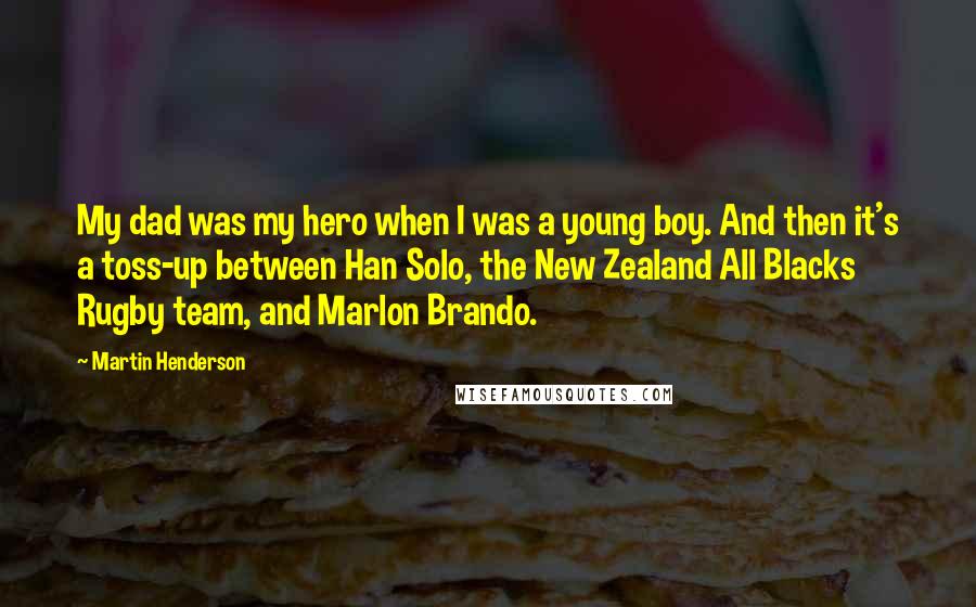 Martin Henderson Quotes: My dad was my hero when I was a young boy. And then it's a toss-up between Han Solo, the New Zealand All Blacks Rugby team, and Marlon Brando.