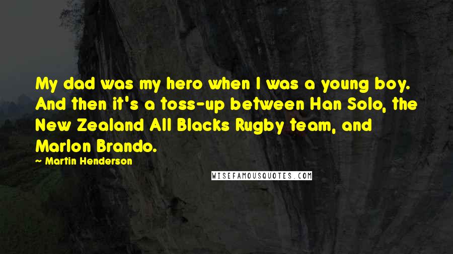 Martin Henderson Quotes: My dad was my hero when I was a young boy. And then it's a toss-up between Han Solo, the New Zealand All Blacks Rugby team, and Marlon Brando.