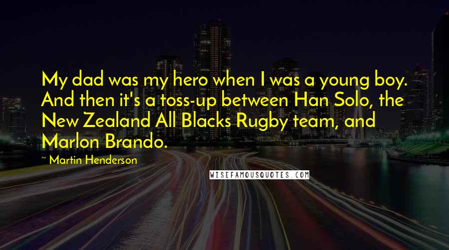 Martin Henderson Quotes: My dad was my hero when I was a young boy. And then it's a toss-up between Han Solo, the New Zealand All Blacks Rugby team, and Marlon Brando.