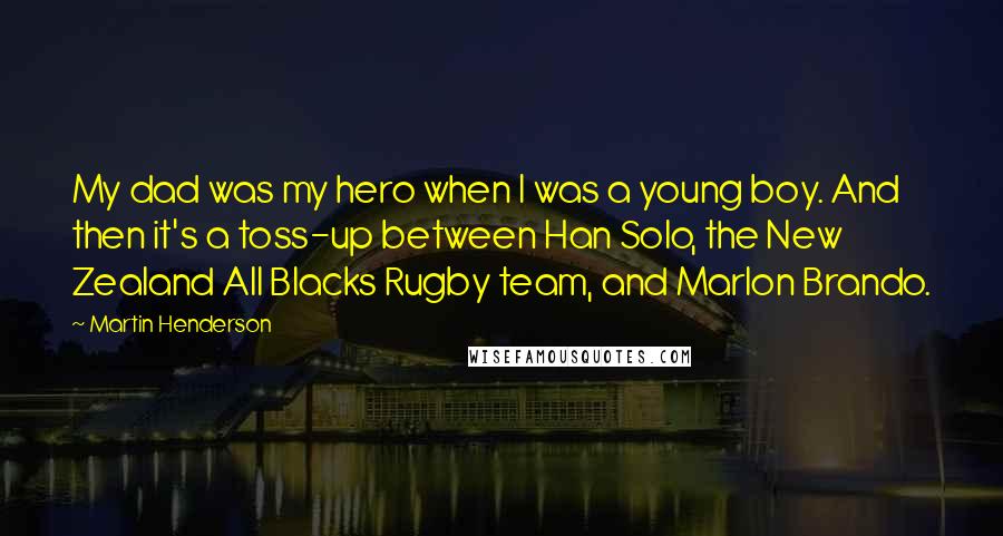 Martin Henderson Quotes: My dad was my hero when I was a young boy. And then it's a toss-up between Han Solo, the New Zealand All Blacks Rugby team, and Marlon Brando.