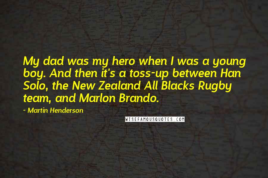 Martin Henderson Quotes: My dad was my hero when I was a young boy. And then it's a toss-up between Han Solo, the New Zealand All Blacks Rugby team, and Marlon Brando.
