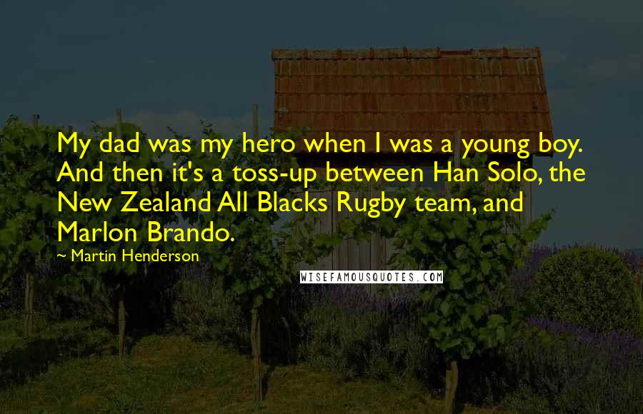 Martin Henderson Quotes: My dad was my hero when I was a young boy. And then it's a toss-up between Han Solo, the New Zealand All Blacks Rugby team, and Marlon Brando.