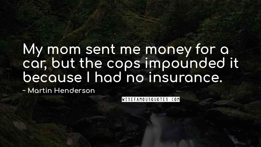 Martin Henderson Quotes: My mom sent me money for a car, but the cops impounded it because I had no insurance.