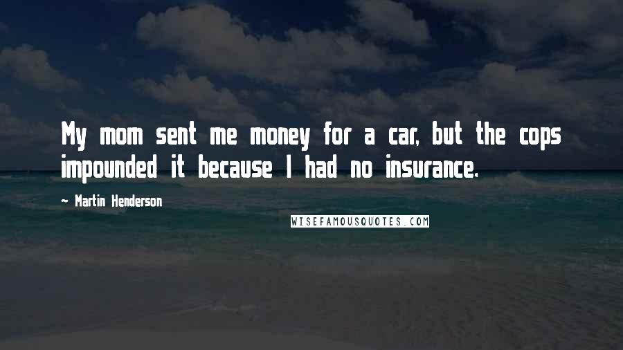 Martin Henderson Quotes: My mom sent me money for a car, but the cops impounded it because I had no insurance.