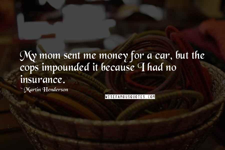 Martin Henderson Quotes: My mom sent me money for a car, but the cops impounded it because I had no insurance.