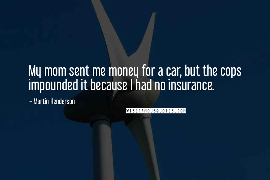 Martin Henderson Quotes: My mom sent me money for a car, but the cops impounded it because I had no insurance.