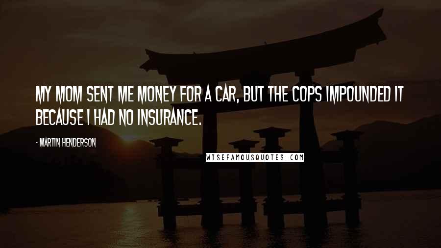 Martin Henderson Quotes: My mom sent me money for a car, but the cops impounded it because I had no insurance.