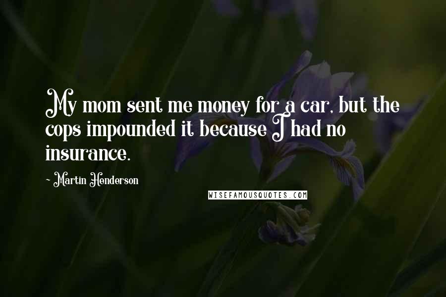 Martin Henderson Quotes: My mom sent me money for a car, but the cops impounded it because I had no insurance.