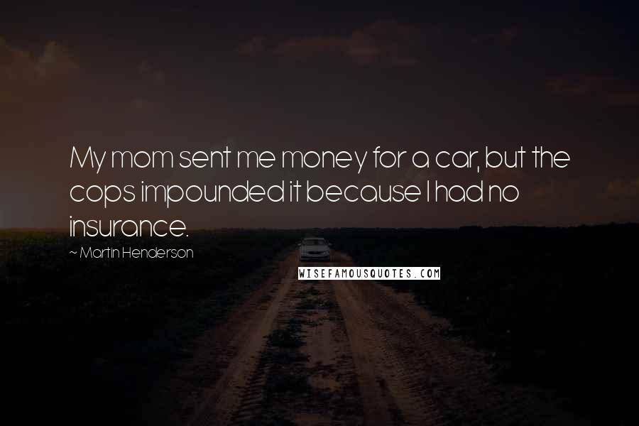 Martin Henderson Quotes: My mom sent me money for a car, but the cops impounded it because I had no insurance.