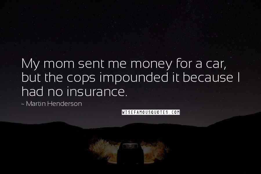 Martin Henderson Quotes: My mom sent me money for a car, but the cops impounded it because I had no insurance.
