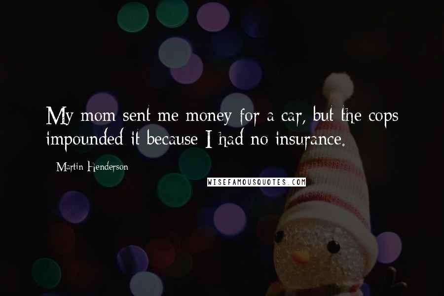 Martin Henderson Quotes: My mom sent me money for a car, but the cops impounded it because I had no insurance.