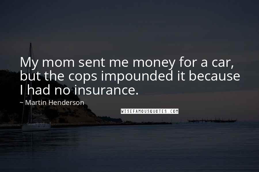 Martin Henderson Quotes: My mom sent me money for a car, but the cops impounded it because I had no insurance.