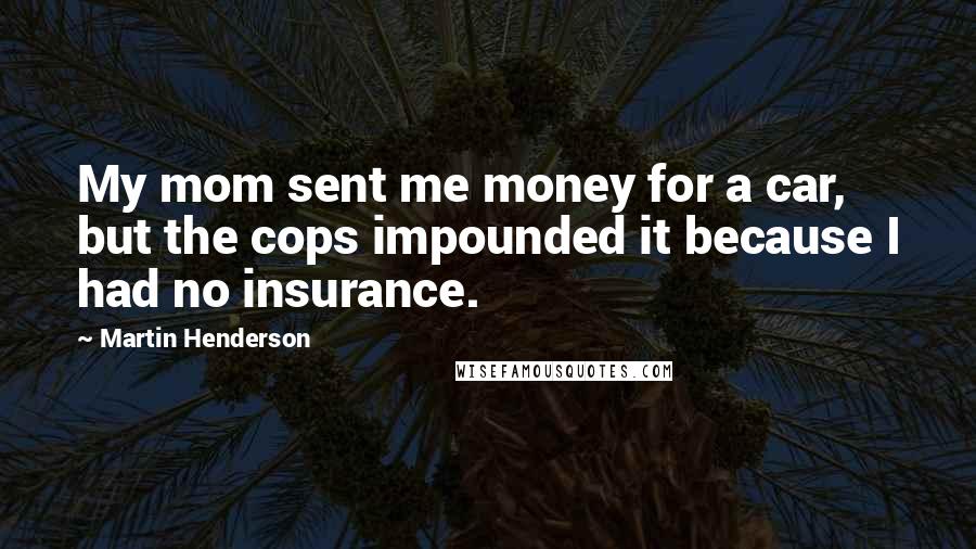 Martin Henderson Quotes: My mom sent me money for a car, but the cops impounded it because I had no insurance.