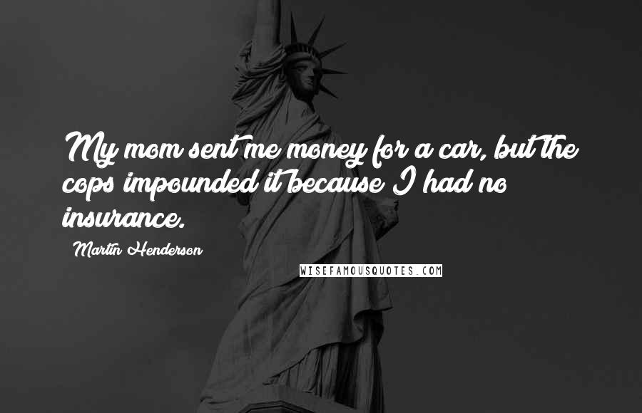 Martin Henderson Quotes: My mom sent me money for a car, but the cops impounded it because I had no insurance.