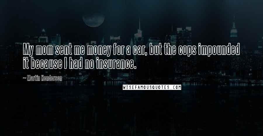 Martin Henderson Quotes: My mom sent me money for a car, but the cops impounded it because I had no insurance.