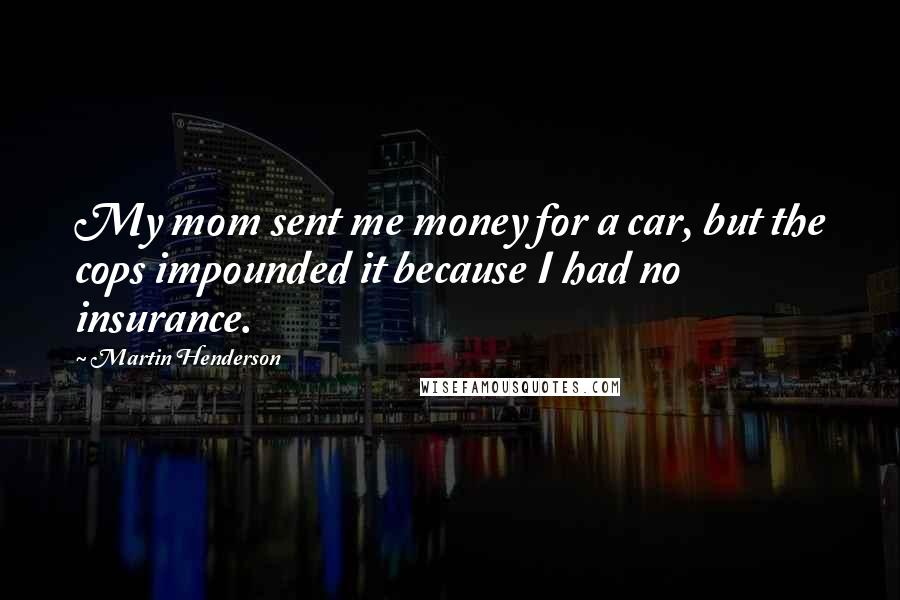 Martin Henderson Quotes: My mom sent me money for a car, but the cops impounded it because I had no insurance.