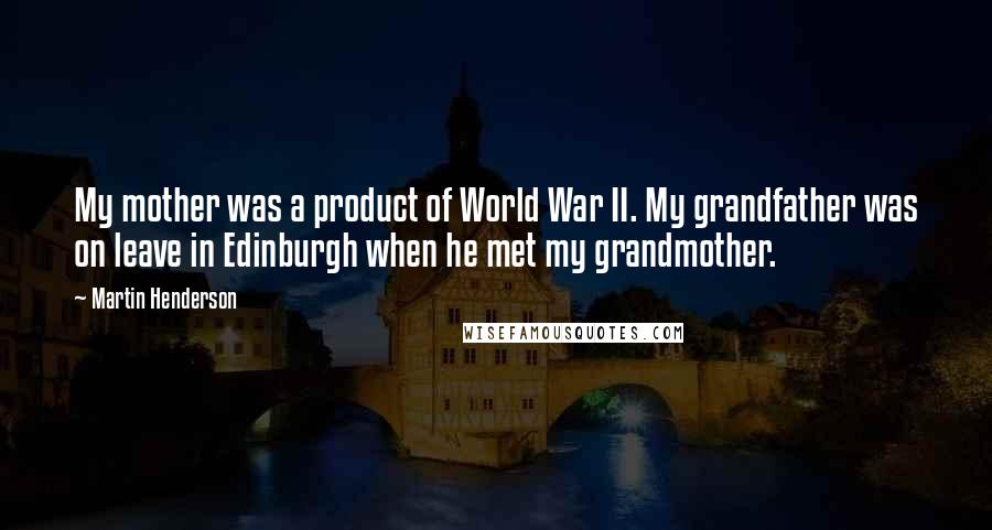 Martin Henderson Quotes: My mother was a product of World War II. My grandfather was on leave in Edinburgh when he met my grandmother.