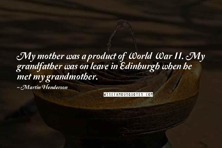 Martin Henderson Quotes: My mother was a product of World War II. My grandfather was on leave in Edinburgh when he met my grandmother.