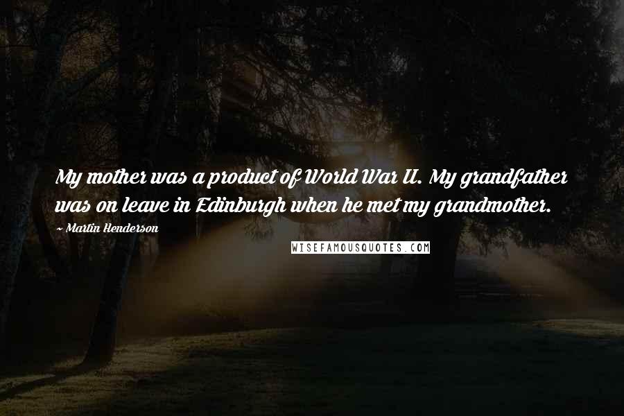 Martin Henderson Quotes: My mother was a product of World War II. My grandfather was on leave in Edinburgh when he met my grandmother.