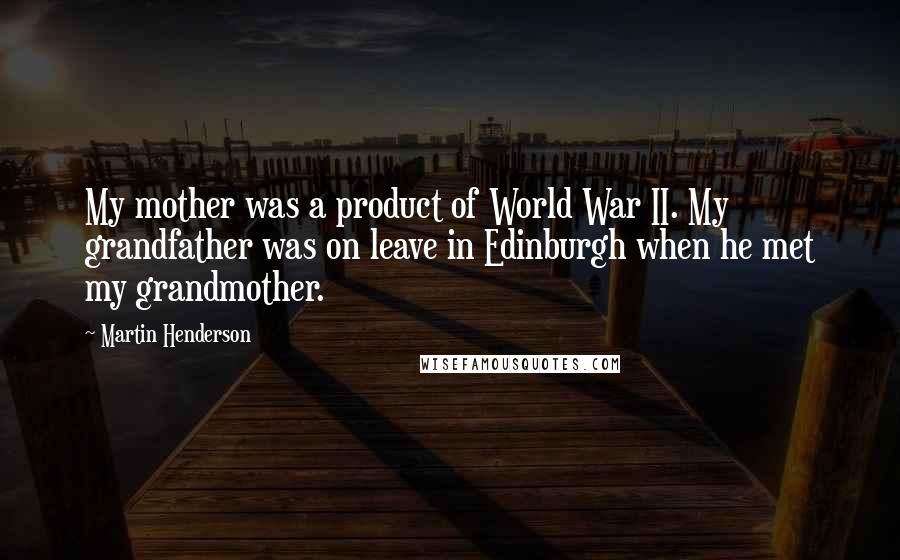 Martin Henderson Quotes: My mother was a product of World War II. My grandfather was on leave in Edinburgh when he met my grandmother.