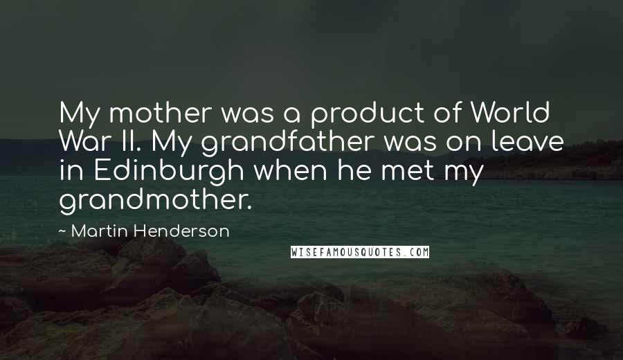 Martin Henderson Quotes: My mother was a product of World War II. My grandfather was on leave in Edinburgh when he met my grandmother.