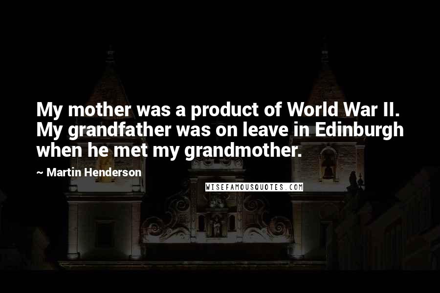 Martin Henderson Quotes: My mother was a product of World War II. My grandfather was on leave in Edinburgh when he met my grandmother.