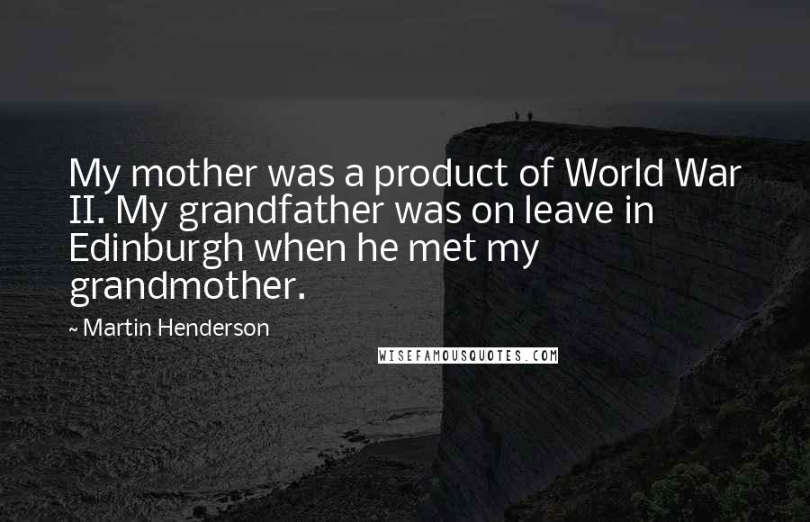 Martin Henderson Quotes: My mother was a product of World War II. My grandfather was on leave in Edinburgh when he met my grandmother.