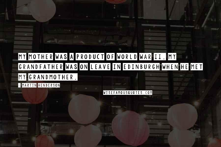 Martin Henderson Quotes: My mother was a product of World War II. My grandfather was on leave in Edinburgh when he met my grandmother.
