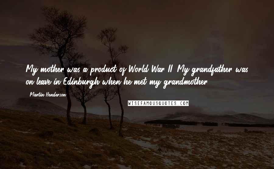 Martin Henderson Quotes: My mother was a product of World War II. My grandfather was on leave in Edinburgh when he met my grandmother.