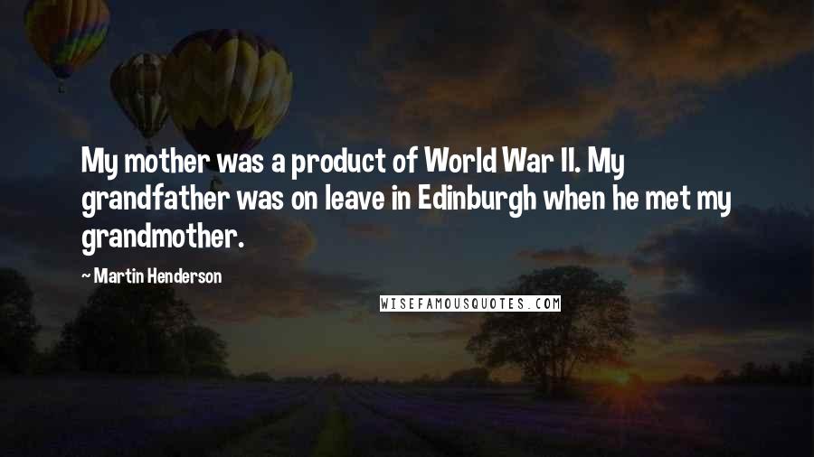 Martin Henderson Quotes: My mother was a product of World War II. My grandfather was on leave in Edinburgh when he met my grandmother.