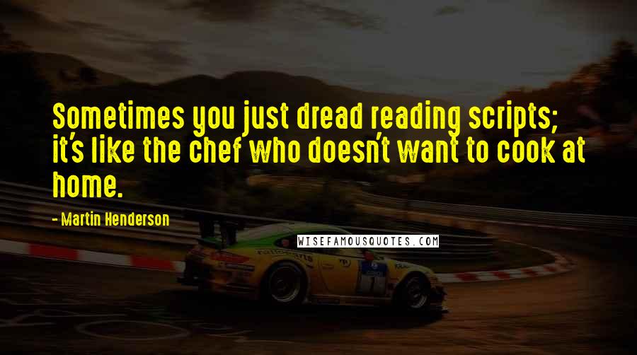 Martin Henderson Quotes: Sometimes you just dread reading scripts; it's like the chef who doesn't want to cook at home.