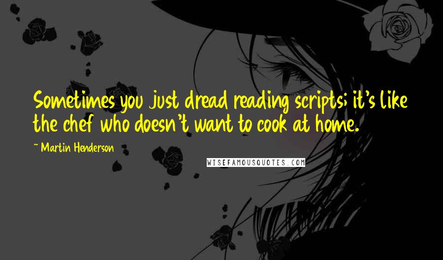 Martin Henderson Quotes: Sometimes you just dread reading scripts; it's like the chef who doesn't want to cook at home.