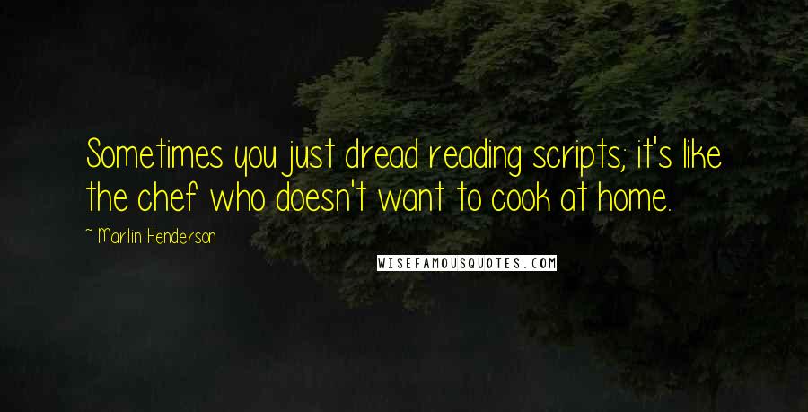 Martin Henderson Quotes: Sometimes you just dread reading scripts; it's like the chef who doesn't want to cook at home.