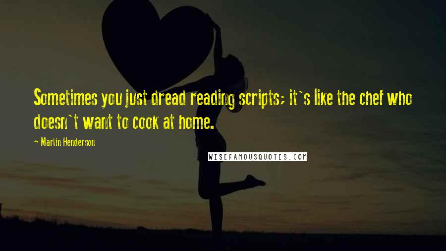 Martin Henderson Quotes: Sometimes you just dread reading scripts; it's like the chef who doesn't want to cook at home.
