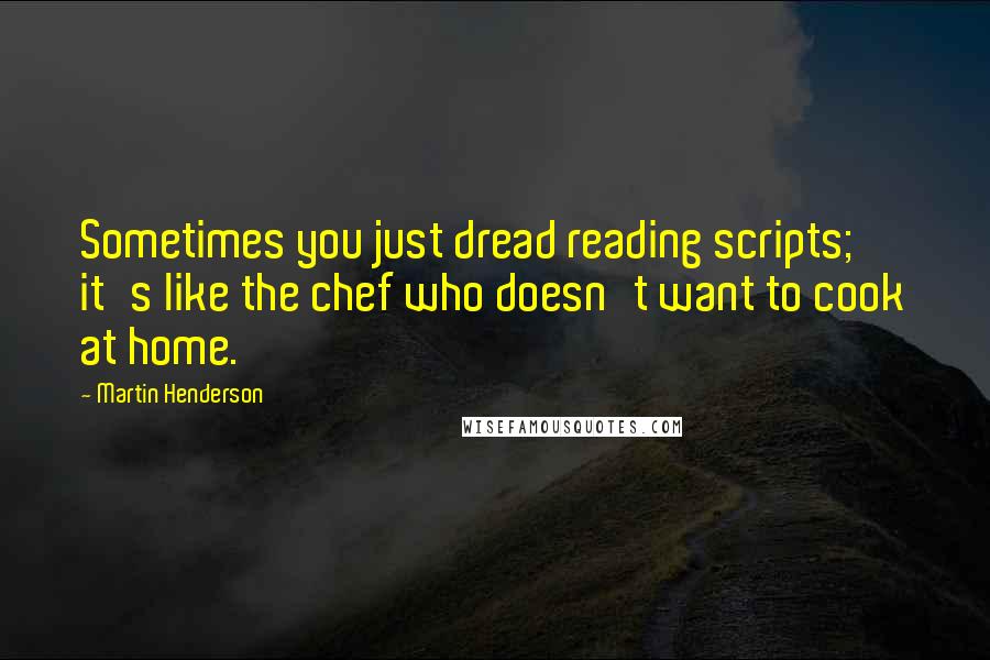 Martin Henderson Quotes: Sometimes you just dread reading scripts; it's like the chef who doesn't want to cook at home.