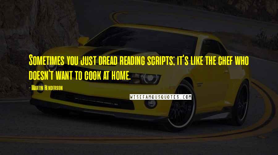 Martin Henderson Quotes: Sometimes you just dread reading scripts; it's like the chef who doesn't want to cook at home.