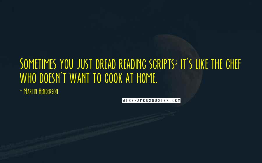 Martin Henderson Quotes: Sometimes you just dread reading scripts; it's like the chef who doesn't want to cook at home.