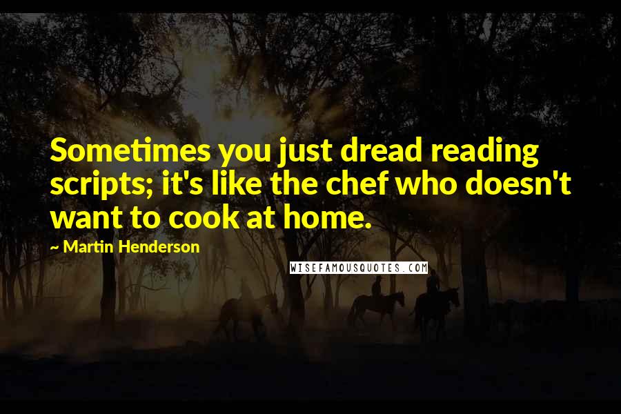 Martin Henderson Quotes: Sometimes you just dread reading scripts; it's like the chef who doesn't want to cook at home.